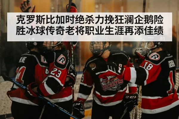 克罗斯比加时绝杀力挽狂澜企鹅险胜冰球传奇老将职业生涯再添佳绩
