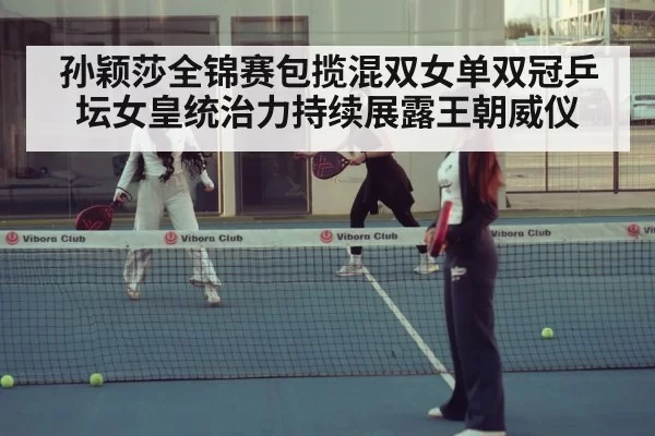 孙颖莎全锦赛包揽混双女单双冠乒坛女皇统治力持续展露王朝威仪