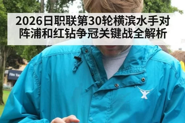 2026日职联第30轮横滨水手对阵浦和红钻争冠关键战全解析