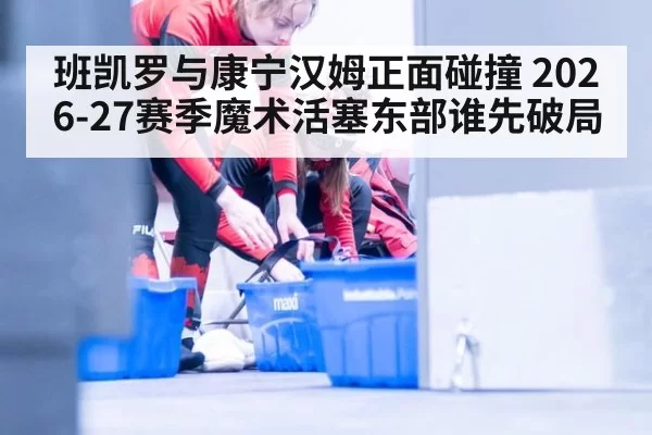 班凯罗与康宁汉姆正面碰撞 2026-27赛季魔术活塞东部谁先破局