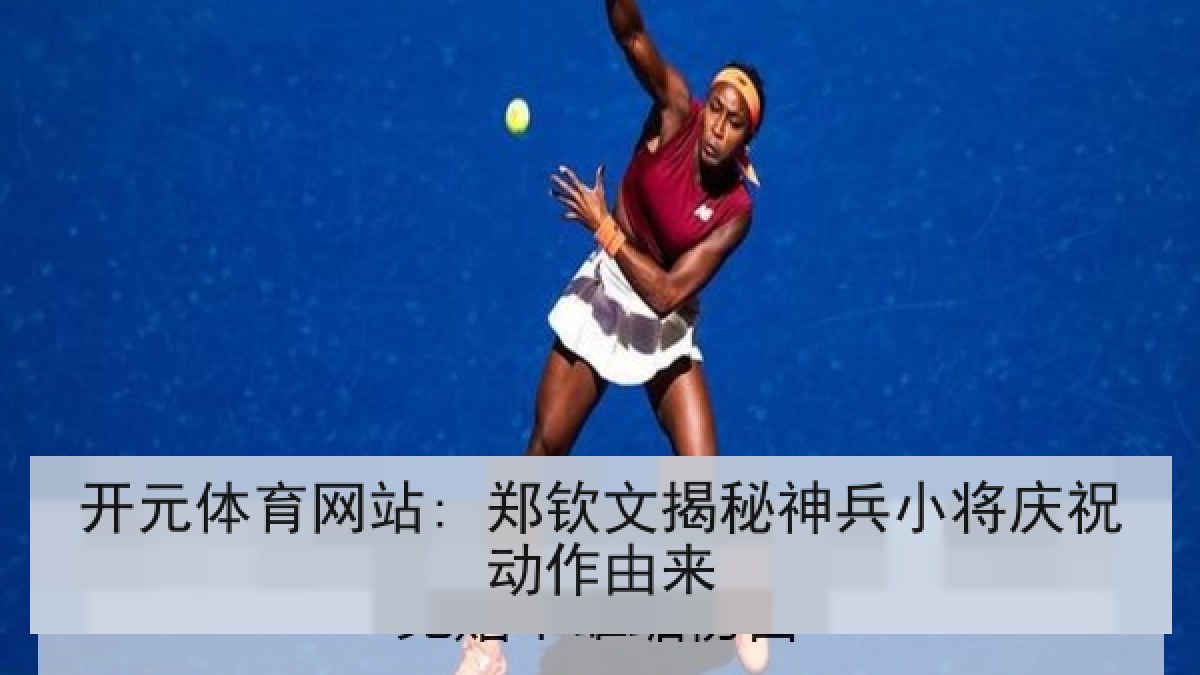 开元体育网站: 郑钦文揭秘神兵小将庆祝动作由来
