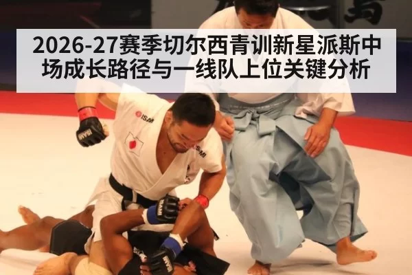 2026-27赛季切尔西青训新星派斯中场成长路径与一线队上位关键分析